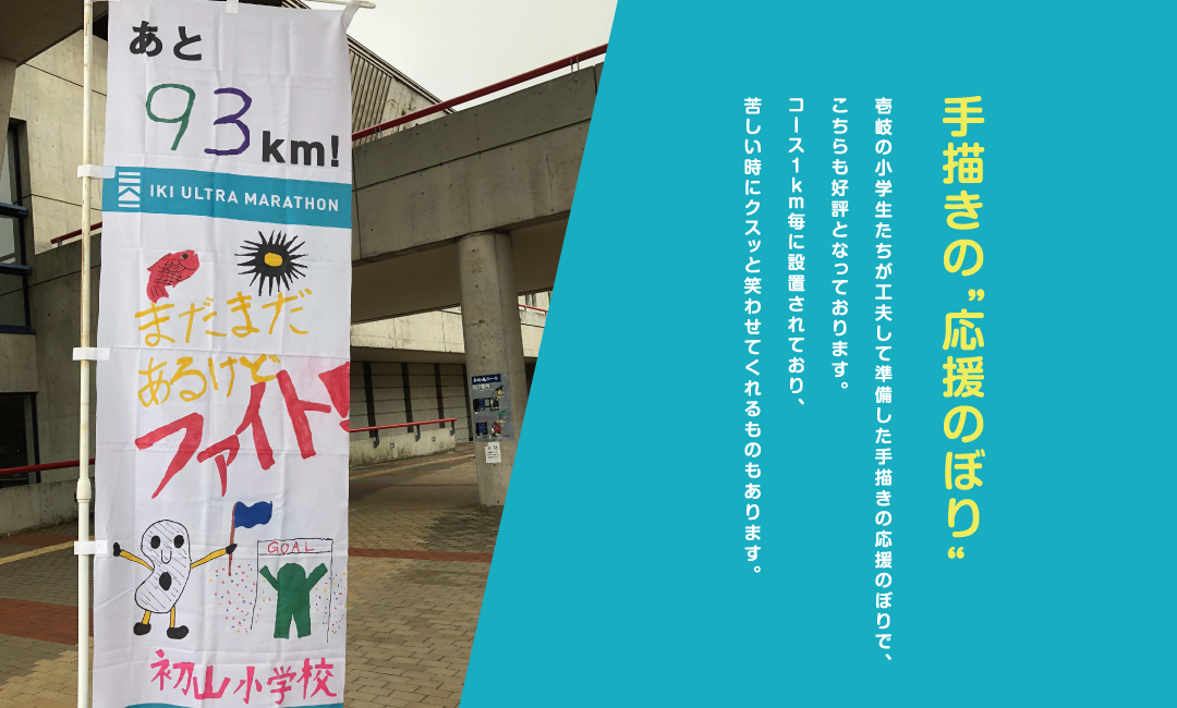 壱岐の小学生たちが工夫して準備した手描きの応援のぼりで、こちらも好評となっております。コース１ｋｍ毎に設置されており、苦しい時にクスッと笑わせてくれるものもあります。